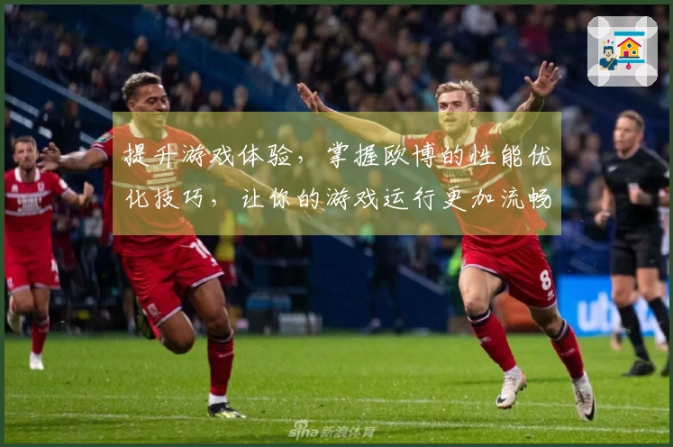 提升游戏体验，掌握欧博的性能优化技巧，让你的游戏运行更加流畅