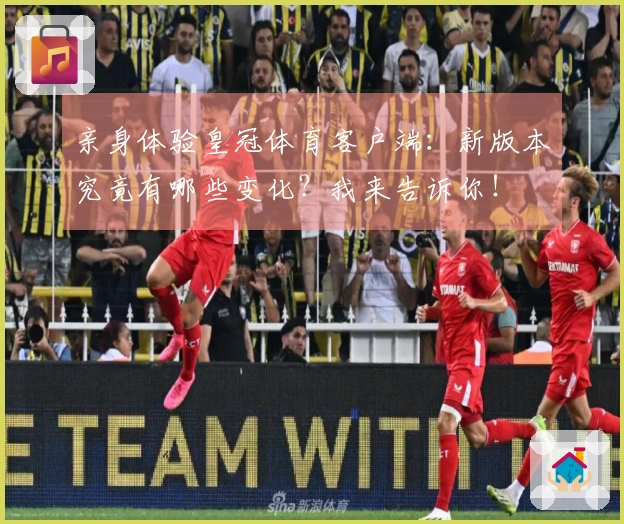 亲身体验皇冠体育客户端：新版本究竟有哪些变化？我来告诉你！