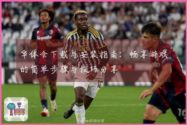 华体会下载与安装指南：畅享游戏的简单步骤与技巧分享