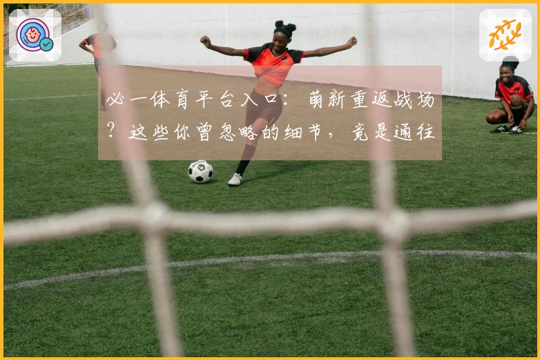 必一体育平台入口：萌新重返战场？这些你曾忽略的细节，竟是通往胜利的捷径