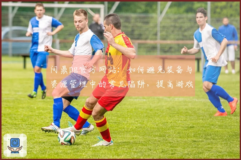 问鼎pg官方网站：如何避免装备与资源管理中的常见陷阱，提高游戏体验与收益