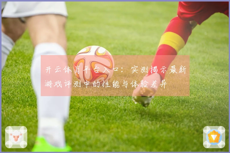 开云体育平台入口：实测揭示最新游戏评测中的性能与体验差异