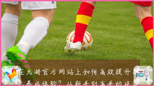 在九游官方网站上如何高效提升角色养成体验？从新手到高手的逆袭之路！