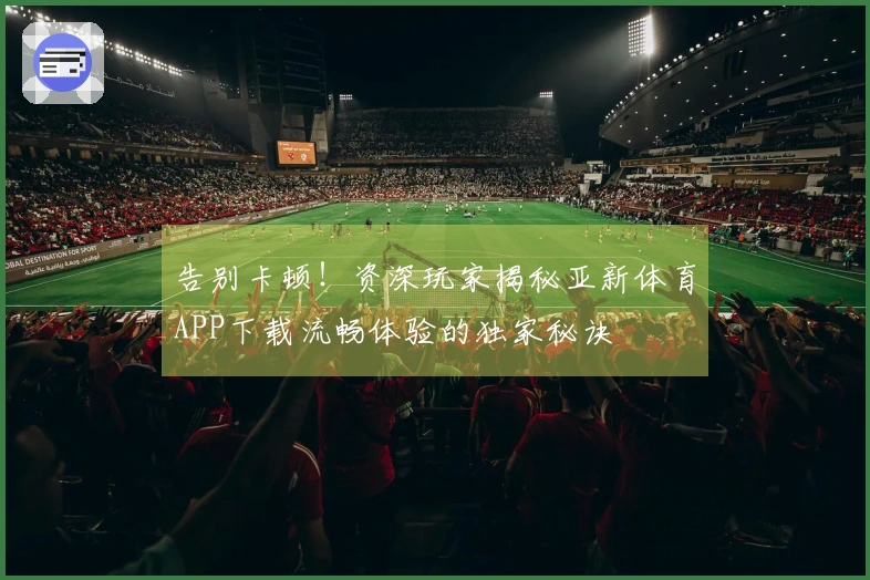 告别卡顿！资深玩家揭秘亚新体育APP下载流畅体验的独家秘诀