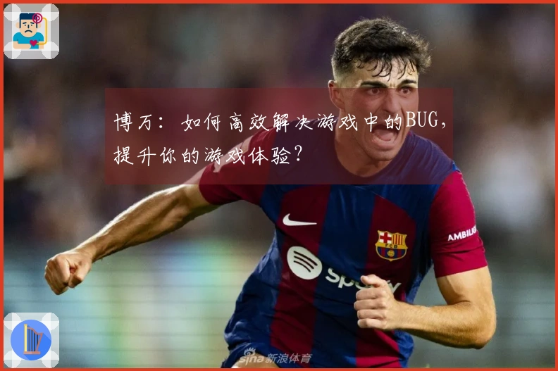 博万：如何高效解决游戏中的BUG，提升你的游戏体验？