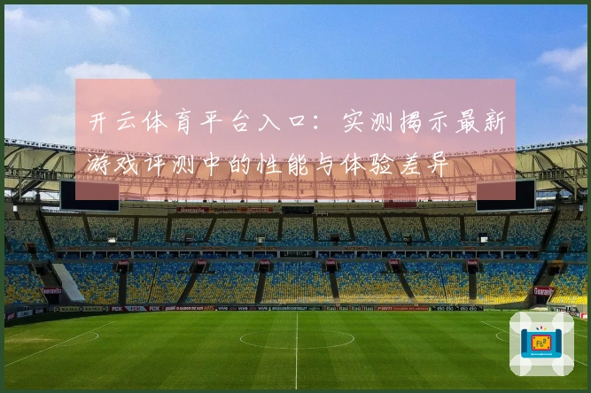开云体育平台入口：实测揭示最新游戏评测中的性能与体验差异