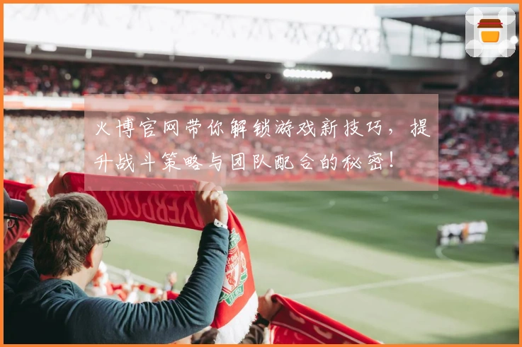 火博官网带你解锁游戏新技巧，提升战斗策略与团队配合的秘密！