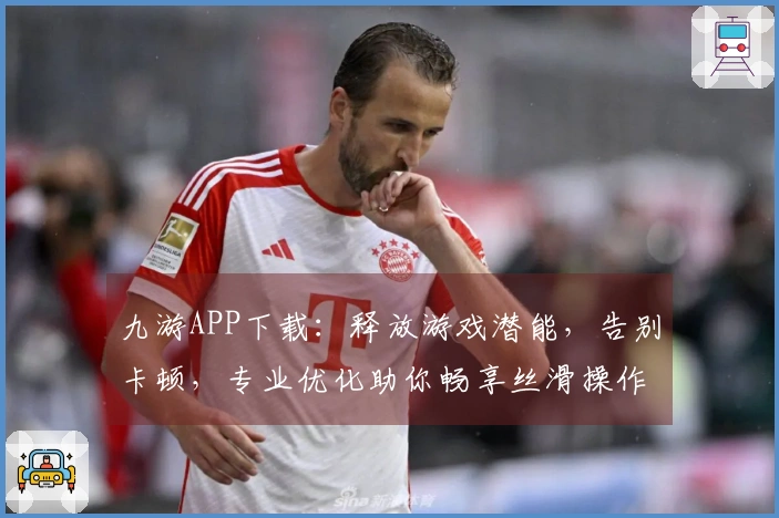 九游APP下载：释放游戏潜能，告别卡顿，专业优化助你畅享丝滑操作