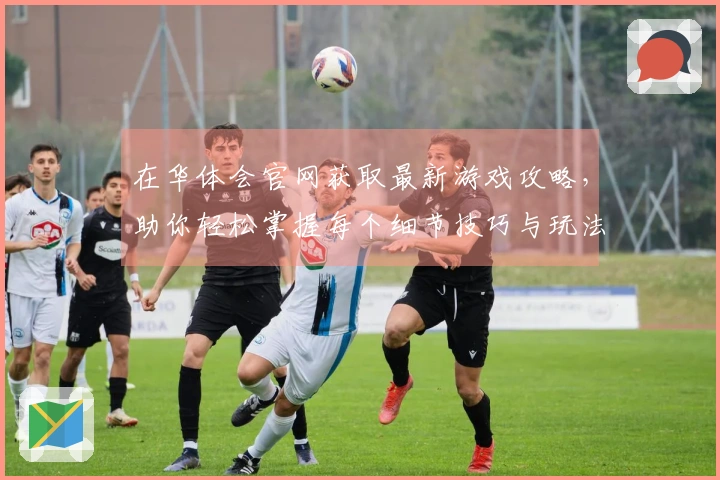 在华体会官网获取最新游戏攻略，助你轻松掌握每个细节技巧与玩法窍门