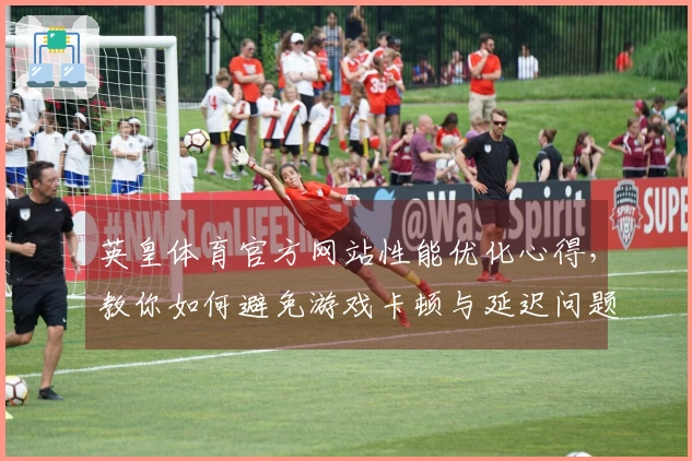 英皇体育官方网站性能优化心得，教你如何避免游戏卡顿与延迟问题