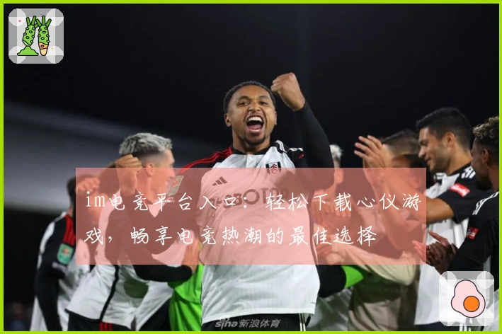 im电竞平台入口：轻松下载心仪游戏，畅享电竞热潮的最佳选择
