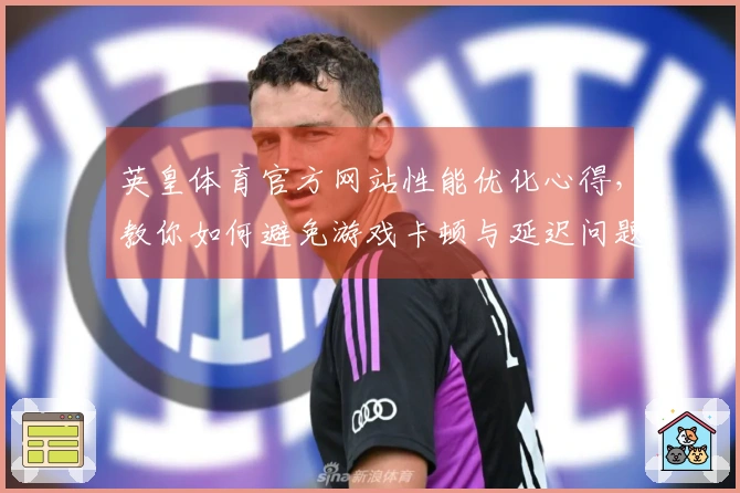 英皇体育官方网站性能优化心得，教你如何避免游戏卡顿与延迟问题
