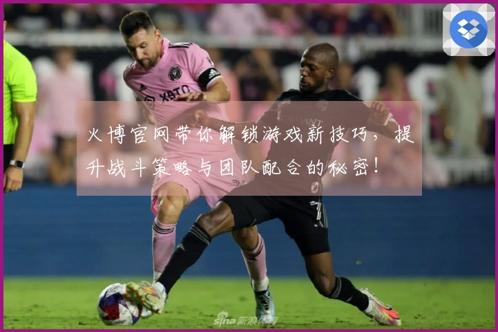 火博官网带你解锁游戏新技巧，提升战斗策略与团队配合的秘密！