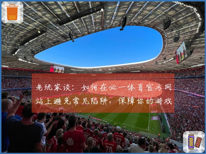 老玩家谈：如何在必一体育官方网站上避免常见陷阱，保障你的游戏体验