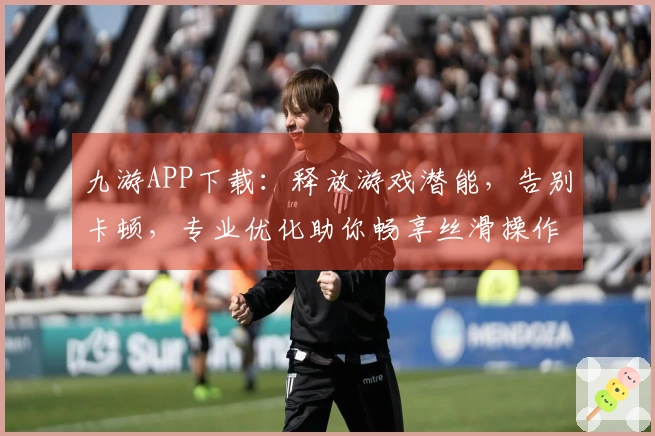 九游APP下载：释放游戏潜能，告别卡顿，专业优化助你畅享丝滑操作