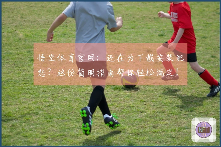 悟空体育官网：还在为下载安装犯愁？这份简明指南帮你轻松搞定！