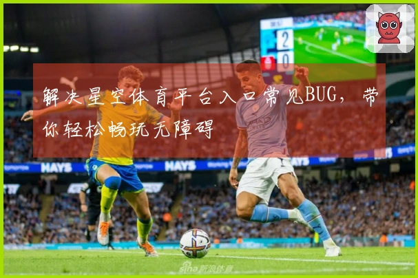 解决星空体育平台入口常见BUG，带你轻松畅玩无障碍