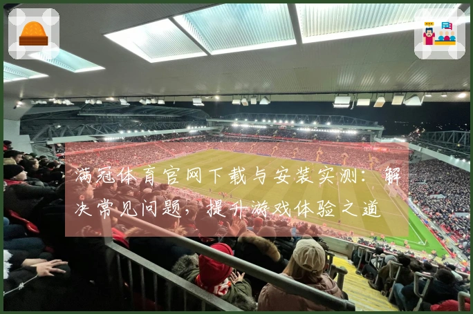 满冠体育官网下载与安装实测：解决常见问题，提升游戏体验之道
