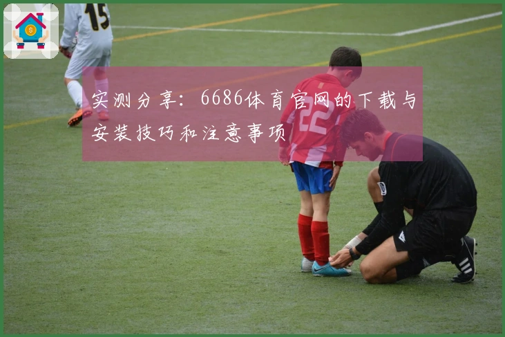 实测分享：6686体育官网的下载与安装技巧和注意事项